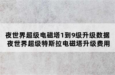 夜世界超级电磁塔1到9级升级数据 夜世界超级特斯拉电磁塔升级费用